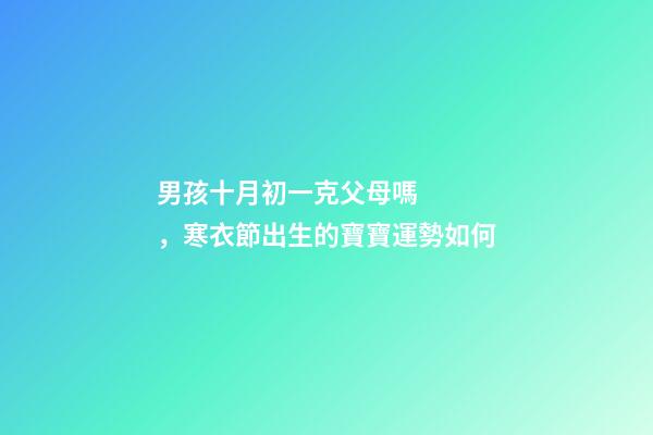 男孩十月初一克父母嗎，寒衣節出生的寶寶運勢如何